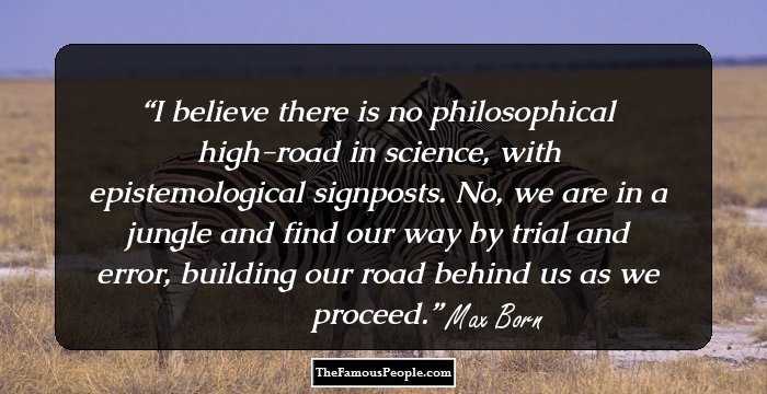 I believe there is no philosophical high-road in science, with epistemological signposts. No, we are in a jungle and find our way by trial and error, building our road behind us as we proceed.