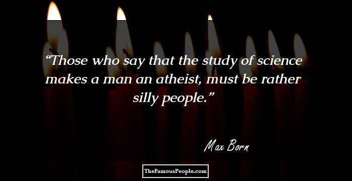 Those who say that the study of science makes a man an atheist, must be rather silly people.