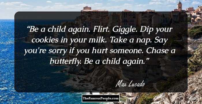 Be a child again. Flirt. Giggle. Dip your cookies in your milk. Take a nap. Say you're sorry if you hurt someone. Chase a butterfly. Be a child again.