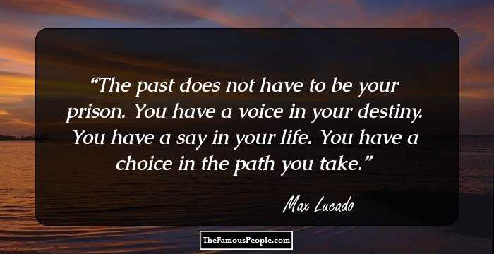 The past does not have to be your prison. You have a voice in your destiny. You have a say in your life. You have a choice in the path you take.