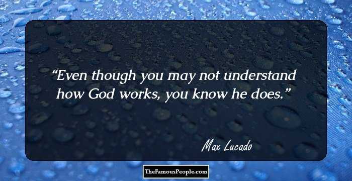 Even though you may not understand how God works, you know he does.