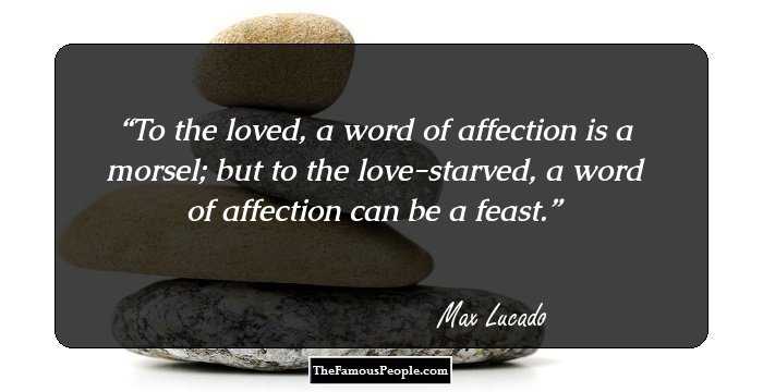 To the loved, a word of affection is a morsel; but to the love-starved, a word of affection can be a feast.
