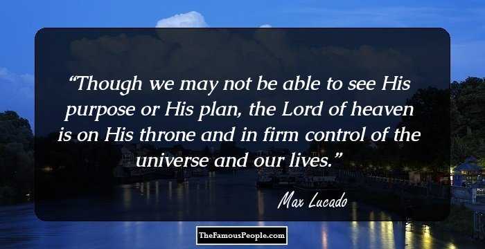Though we may not be able to see His purpose or His plan, the Lord of heaven is on His throne and in firm control of the universe and our lives.
