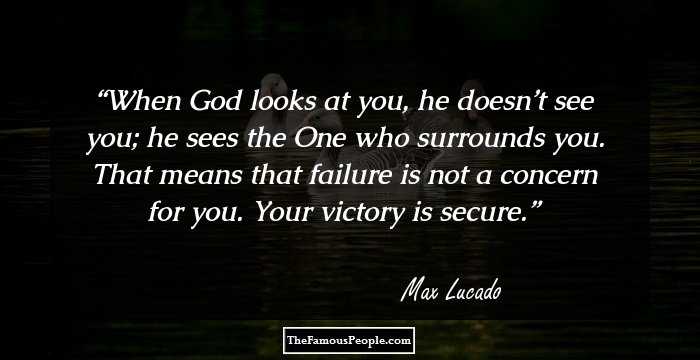 When God looks at you, he doesn’t see you; he sees the One who surrounds you. That means that failure is not a concern for you. Your victory is secure.