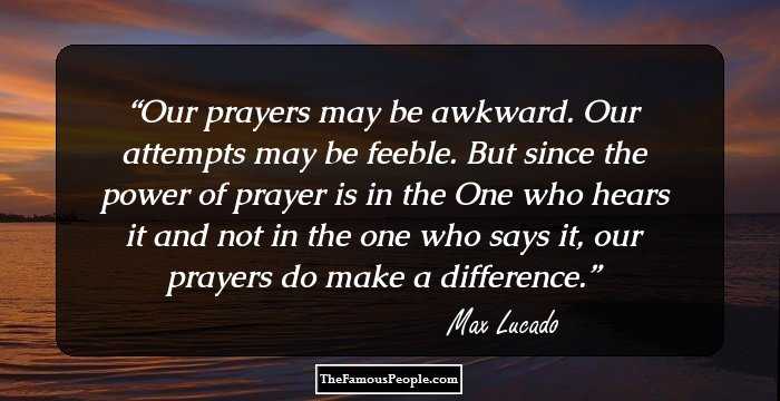 Our prayers may be awkward. Our attempts may be feeble. But since the power of prayer is in the One who hears it and not in the one who says it, our prayers do make a difference.