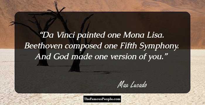 Da Vinci painted one Mona Lisa. Beethoven composed one Fifth Symphony. And God made one version of you.