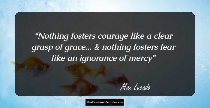 Nothing fosters courage like a clear grasp of grace... & nothing fosters fear like an ignorance of mercy