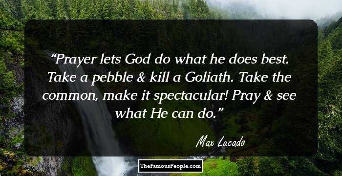 Prayer lets God do what he does best. Take a pebble & kill a Goliath. Take the common, make it spectacular! Pray & see what He can do.