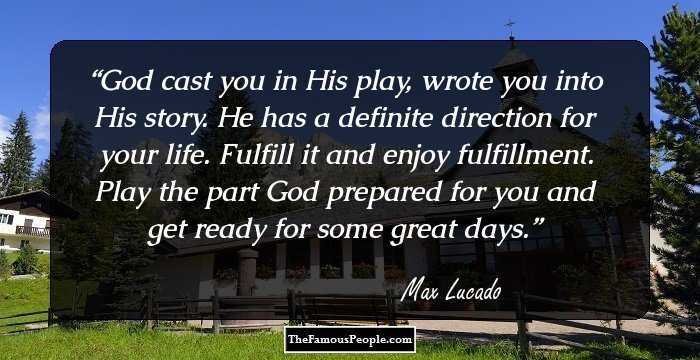 God cast you in His play, wrote you into His story. He has a definite direction for your life. Fulfill it and enjoy fulfillment. Play the part God prepared for you and get ready for some great days.