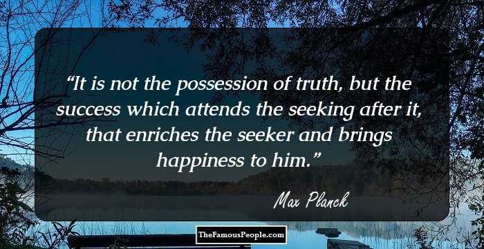 It is not the possession of truth, but the success which attends the seeking after it, that enriches the seeker and brings happiness to him.