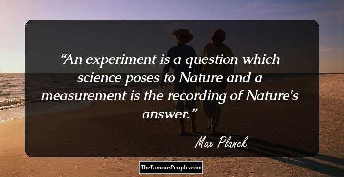 An experiment is a question which science poses to Nature and a measurement is the recording of Nature's answer.