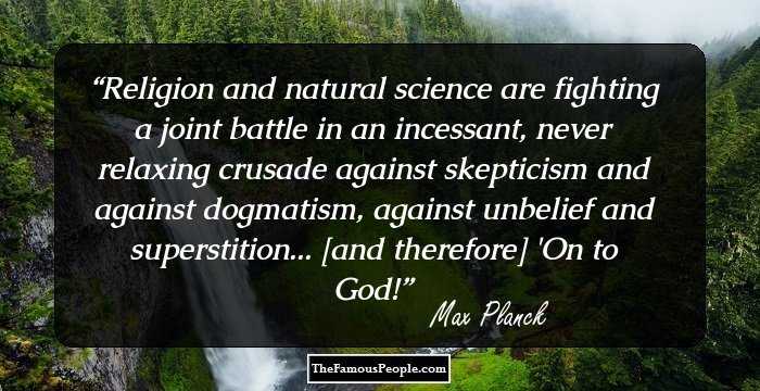 Religion and natural science are fighting a joint battle in an incessant, never relaxing crusade against skepticism and against dogmatism, against unbelief and superstition... [and therefore] 'On to God!