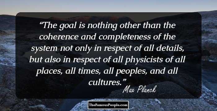 The goal is nothing other than the coherence and completeness of the system not only in respect of all details, but also in respect of all physicists of all places, all times, all peoples, and all cultures.