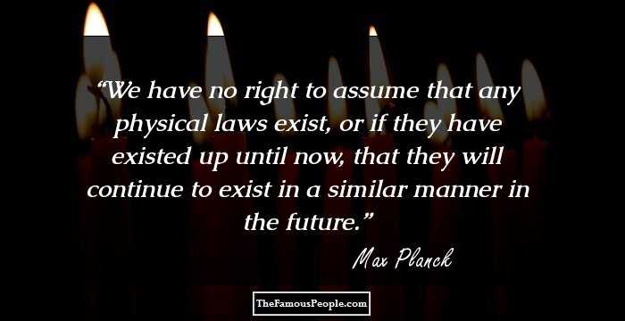 We have no right to assume that any physical laws exist, or if they have existed up until now, that they will continue to exist in a similar manner in the future.