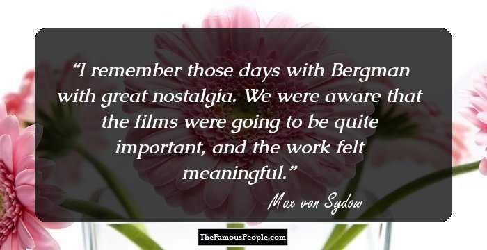 I remember those days with Bergman with great nostalgia. We were aware that the films were going to be quite important, and the work felt meaningful.