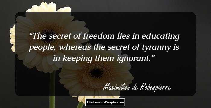 The secret of freedom lies in educating people, whereas the secret of tyranny is in keeping them ignorant.
