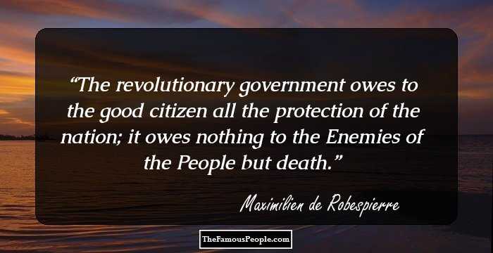 The revolutionary government owes to the good citizen all the protection of the nation; it owes nothing to the Enemies of the People but death.