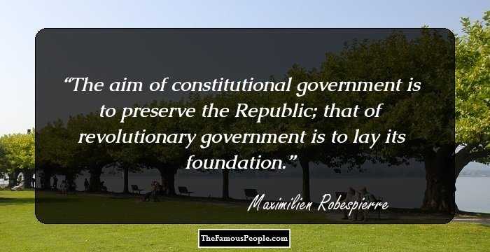 The aim of constitutional government is to preserve the Republic; that of revolutionary government is to lay its foundation.