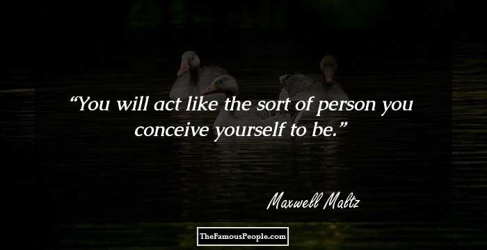 You will act like the sort of person you conceive yourself to be.