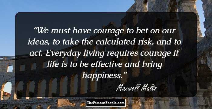 We must have courage to bet on our ideas, to take the calculated risk, and to act. Everyday living requires courage if life is to be effective and bring happiness.