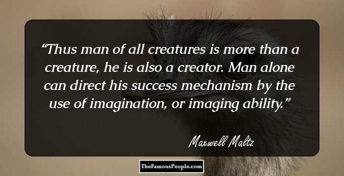 Thus man of all creatures is more than a creature, he is also a creator. Man alone can direct his success mechanism by the use of imagination, or imaging ability.