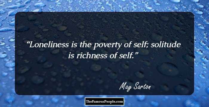 Loneliness is the poverty of self; solitude is richness of self.