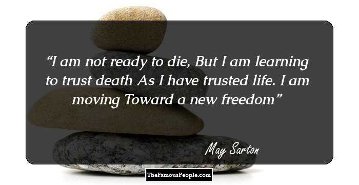 I am not ready to die,
But I am learning to trust death
As I have trusted life.
I am moving
Toward a new freedom
