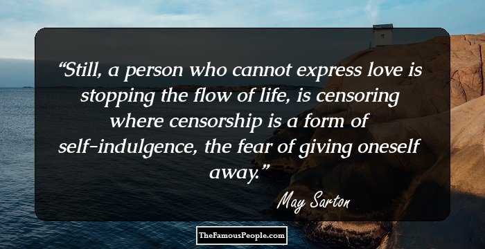 Still, a person who cannot express love is stopping the flow of life, is censoring where censorship is a form of self-indulgence, the fear of giving oneself away.