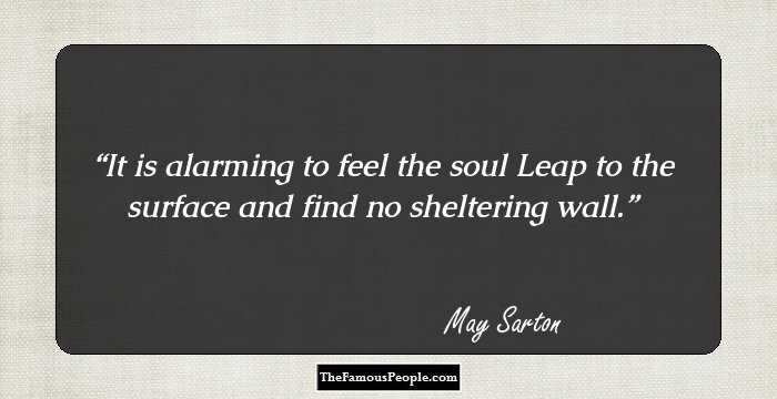 It is alarming to feel the soul
Leap to the surface and find no sheltering wall.