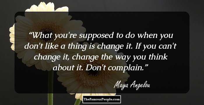 What you're supposed to do when you don't like a thing is change it. If you can't change it, change the way you think about it. Don't complain.
