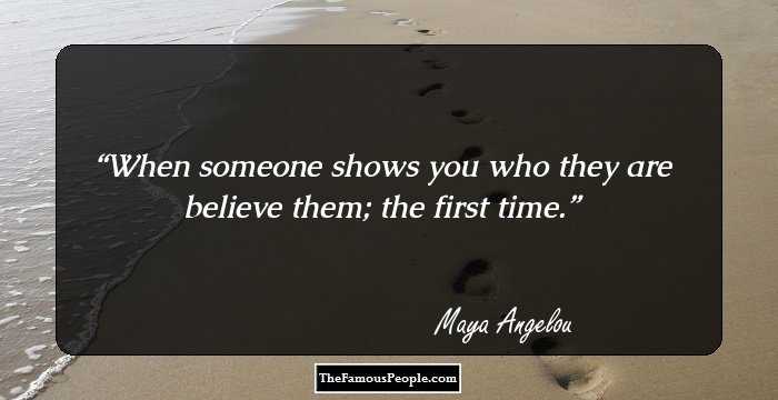When someone shows you who they are believe them; the first time.