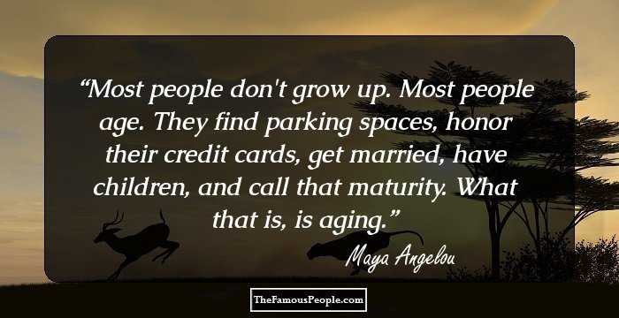 Most people don't grow up. Most people age. They find parking spaces, honor their credit cards, get married, have children, and call that maturity. What that is, is aging.