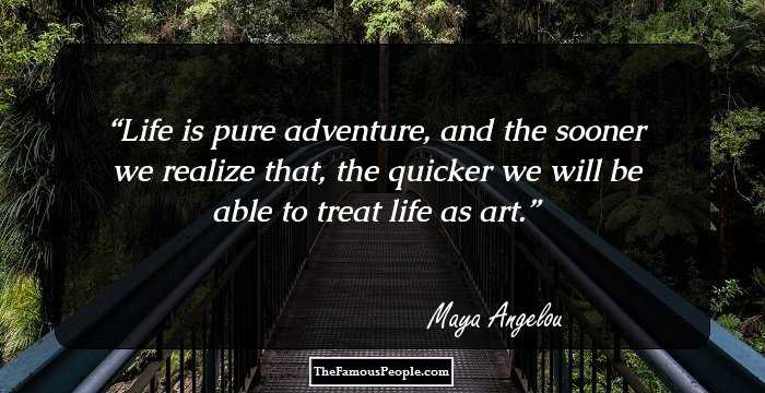 Life is pure adventure, and the sooner we realize that, the quicker we will be able to treat life as art.