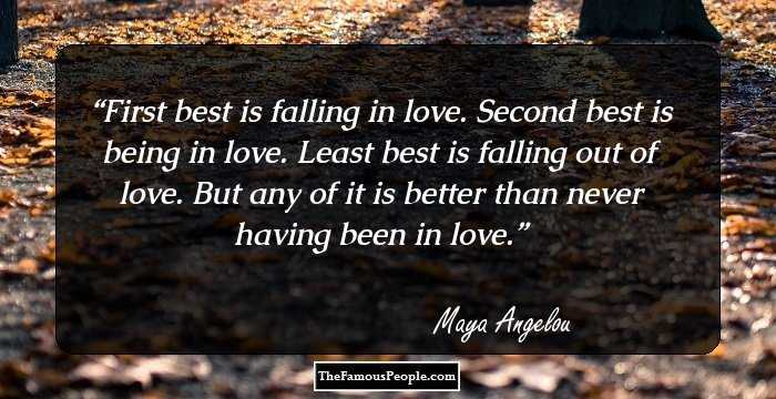 First best is falling in love. Second best is being in love. Least best is falling out of love. But any of it is better than never having been in love.