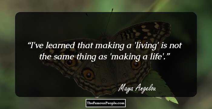 I've learned that making a 'living' is not the same thing as 'making a life'.