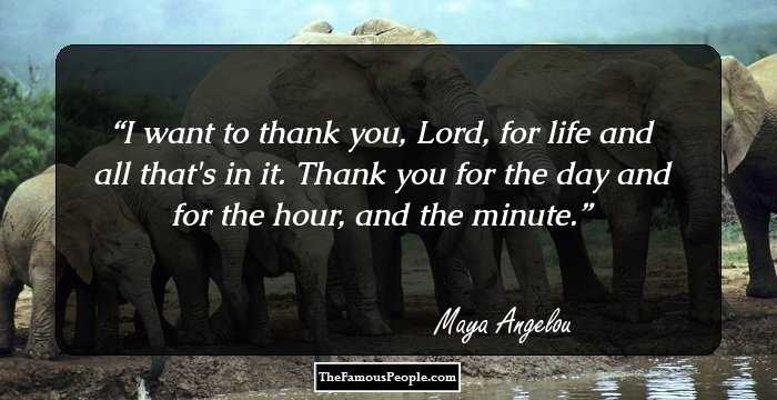 I want to thank you, Lord, for life and all that's in it. 

Thank you for the day and for the hour, and the minute.