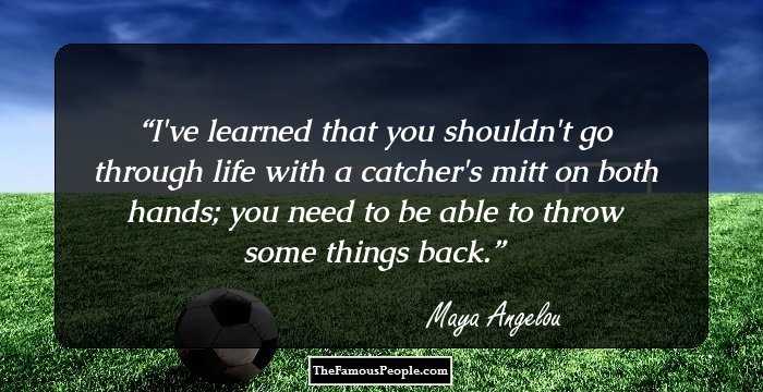 I've learned that you shouldn't go through life with a catcher's mitt on both hands; you need to be able to throw some things back.