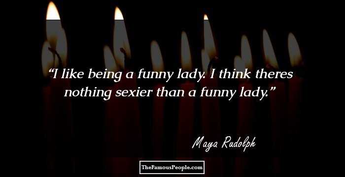 I like being a funny lady. I think theres nothing sexier than a funny lady.