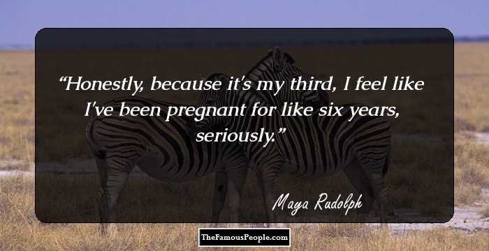 Honestly, because it's my third, I feel like I've been pregnant for like six years, seriously.