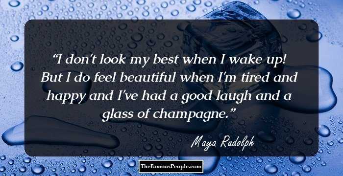 I don't look my best when I wake up! But I do feel beautiful when I'm tired and happy and I've had a good laugh and a glass of champagne.