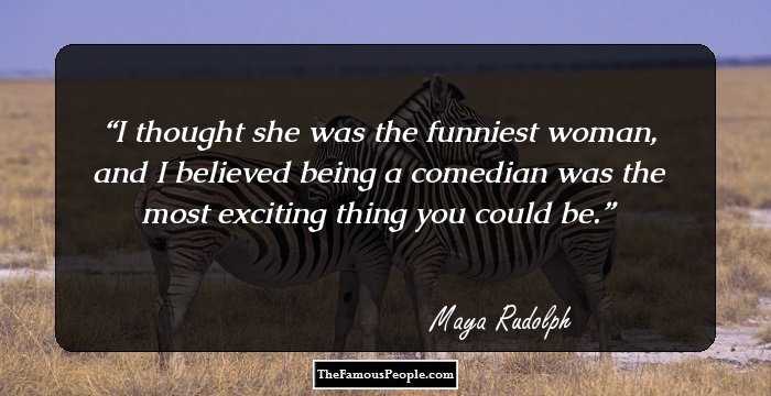 I thought she was the funniest woman, and I believed being a comedian was the most exciting thing you could be.