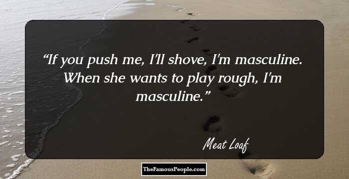 If you push me, I'll shove, I'm masculine. When she wants to play rough, I'm masculine.