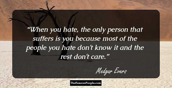 When you hate, the only person that suffers is you because most of the people you hate don't know it and the rest don't care.
