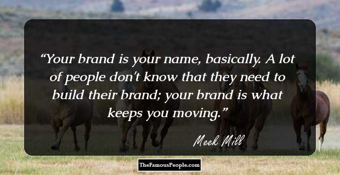 Your brand is your name, basically. A lot of people don't know that they need to build their brand; your brand is what keeps you moving.