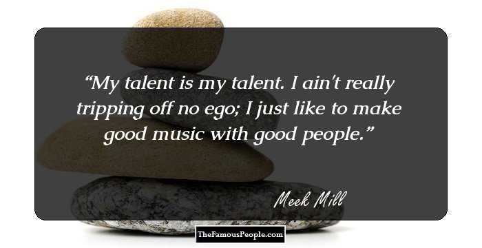 My talent is my talent. I ain't really tripping off no ego; I just like to make good music with good people.