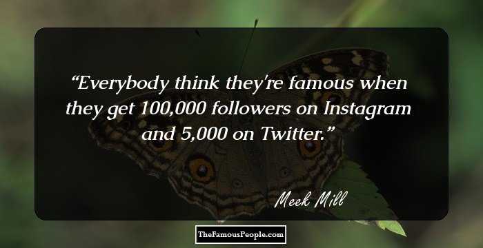 Everybody think they're famous when they get 100,000 followers on Instagram and 5,000 on Twitter.