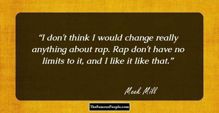 I don't think I would change really anything about rap. Rap don't have no limits to it, and I like it like that.