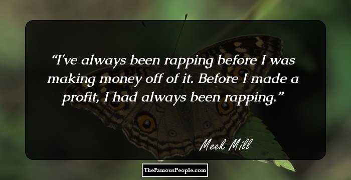 I've always been rapping before I was making money off of it. Before I made a profit, I had always been rapping.