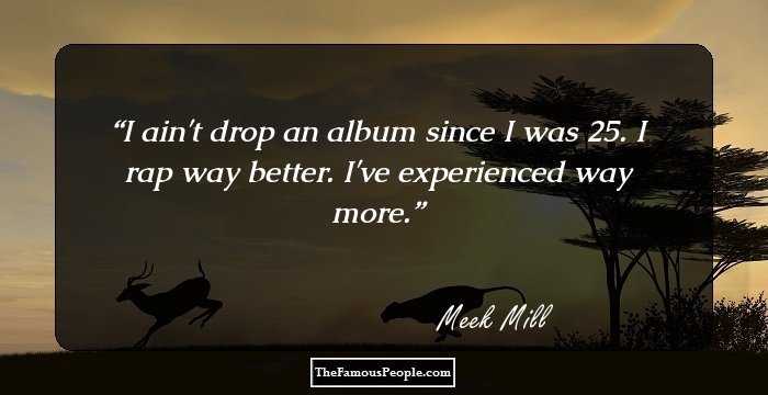 I ain't drop an album since I was 25. I rap way better. I've experienced way more.
