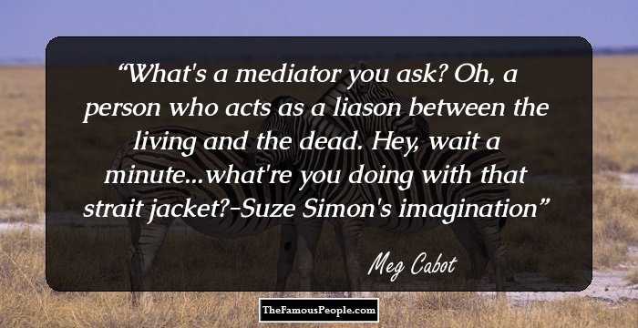 What's a mediator you ask? Oh, a person who acts as a liason between the living and the dead. Hey, wait a minute...what're you doing with that strait jacket?-Suze Simon's imagination